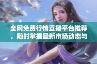 全网免费行情直播平台推荐，随时掌握最新市场动态与资讯