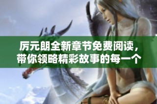 厉元朗全新章节免费阅读，带你领略精彩故事的每一个细节