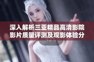 深入解析三亚精品高清影院影片质量评测及观影体验分享