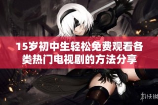 15岁初中生轻松免费观看各类热门电视剧的方法分享