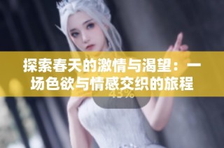 探索春天的激情与渴望：一场色欲与情感交织的旅程