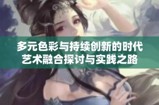 多元色彩与持续创新的时代艺术融合探讨与实践之路