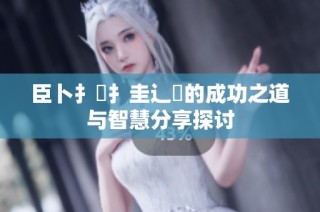 臣卜扌喿扌圭辶畐的成功之道与智慧分享探讨
