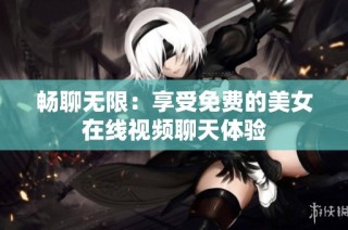 畅聊无限：享受免费的美女在线视频聊天体验