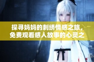 探寻妈妈的刺绣情感之旅，免费观看感人故事的心灵之作