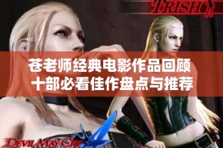 苍老师经典电影作品回顾 十部必看佳作盘点与推荐