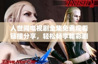 人世间电视剧全集免费观看链接分享，轻松畅享精彩剧情与深刻人生主题