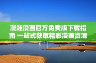 漫蛙漫画官方免费版下载指南 一站式获取精彩漫画资源的方法