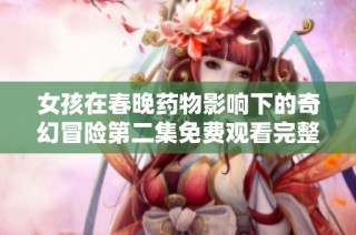 女孩在春晚药物影响下的奇幻冒险第二集免费观看完整版