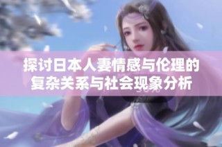 探讨日本人妻情感与伦理的复杂关系与社会现象分析