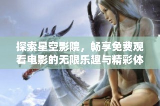 探索星空影院，畅享免费观看电影的无限乐趣与精彩体验