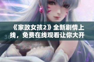 《家政女孩2》全新剧情上线，免费在线观看让你大开眼界