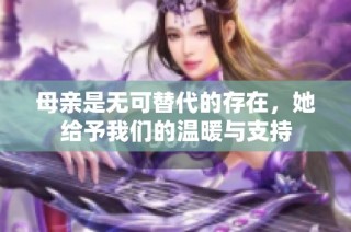 母亲是无可替代的存在，她给予我们的温暖与支持