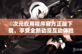 囧次元应用程序官方正版下载，享受全新动漫互动体验