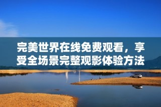 完美世界在线免费观看，享受全场景完整观影体验方法揭秘