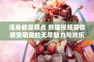 浑身都是萌点 熊猫视频带你感受萌宠的无尽魅力与欢乐