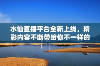 水仙直播平台全新上线，精彩内容不断带给你不一样的体验