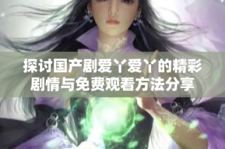 探讨国产剧爱丫爱丫的精彩剧情与免费观看方法分享