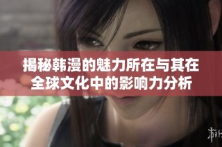 揭秘韩漫的魅力所在与其在全球文化中的影响力分析