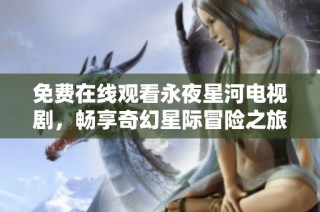 免费在线观看永夜星河电视剧，畅享奇幻星际冒险之旅