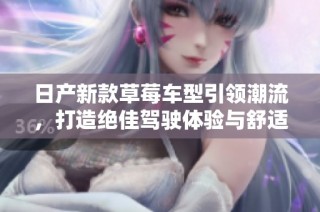 日产新款草莓车型引领潮流，打造绝佳驾驶体验与舒适感受