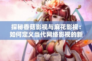 探秘香菇影视与麻花影视：如何定义当代网络影视的新风潮