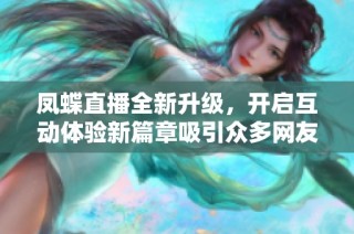 凤蝶直播全新升级，开启互动体验新篇章吸引众多网友参与