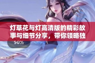 灯草花与灯高清版的精彩故事与细节分享，带你领略独特风情