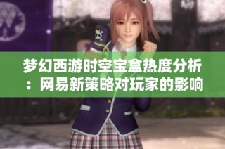 梦幻西游时空宝盒热度分析：网易新策略对玩家的影响与反馈探讨