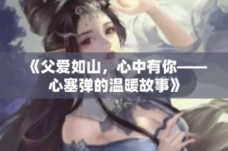 《父爱如山，心中有你——心塞弹的温暖故事》