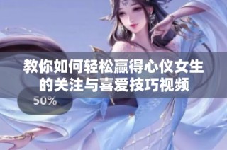 教你如何轻松赢得心仪女生的关注与喜爱技巧视频