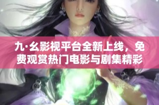 九·幺影视平台全新上线，免费观赏热门电影与剧集精彩推荐