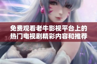 免费观看老牛影视平台上的热门电视剧精彩内容和推荐