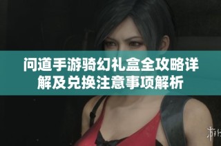 问道手游骑幻礼盒全攻略详解及兑换注意事项解析