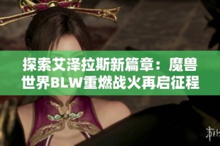 探索艾泽拉斯新篇章：魔兽世界BLW重燃战火再启征程