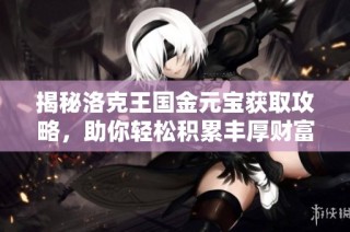 揭秘洛克王国金元宝获取攻略，助你轻松积累丰厚财富！