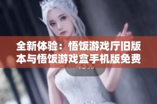 全新体验：悟饭游戏厅旧版本与悟饭游戏盒手机版免费下载教程