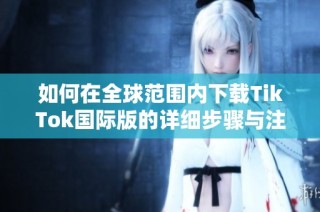 如何在全球范围内下载TikTok国际版的详细步骤与注意事项