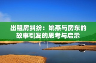 出租房纠纷：姚燕与房东的故事引发的思考与启示