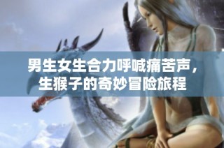 男生女生合力呼喊痛苦声，生猴子的奇妙冒险旅程