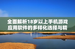 全面解析18岁以上手机游戏应用软件的多样化选择与精彩体验