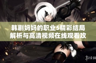 韩剧妈妈的职业5精彩结局解析与高清视频在线观看攻略分享