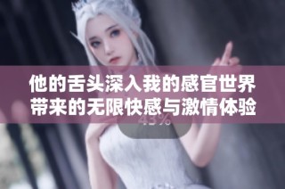 他的舌头深入我的感官世界带来的无限快感与激情体验