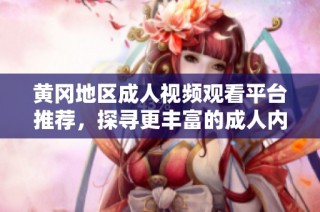 黄冈地区成人视频观看平台推荐，探寻更丰富的成人内容体验