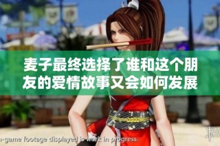 麦子最终选择了谁和这个朋友的爱情故事又会如何发展呢