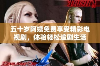 五十岁阿姨免费享受精彩电视剧，体验轻松追剧生活