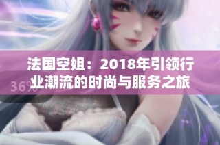 法国空姐：2018年引领行业潮流的时尚与服务之旅