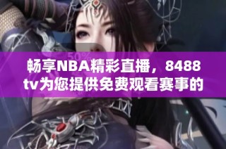 畅享NBA精彩直播，8488tv为您提供免费观看赛事的最佳选择