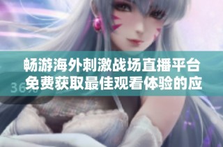 畅游海外刺激战场直播平台 免费获取最佳观看体验的应用推荐