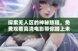 探索无人区的神秘旅程，免费观看高清电影带你踏上未知冒险之路
